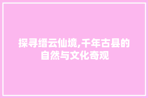 探寻缙云仙境,千年古县的自然与文化奇观