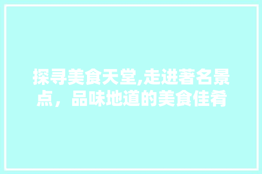 探寻美食天堂,走进著名景点，品味地道的美食佳肴