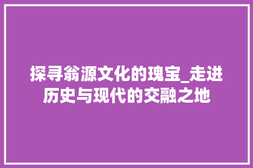 探寻翁源文化的瑰宝_走进历史与现代的交融之地