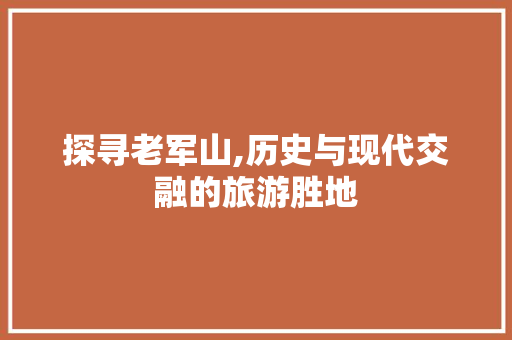 探寻老军山,历史与现代交融的旅游胜地