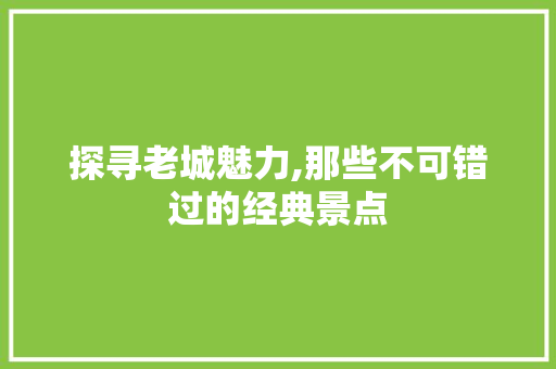 探寻老城魅力,那些不可错过的经典景点