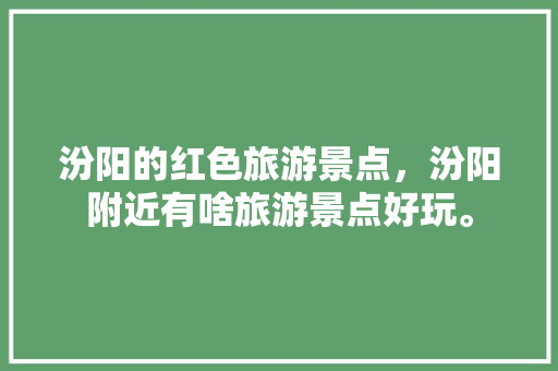 汾阳的红色旅游景点，汾阳附近有啥旅游景点好玩。