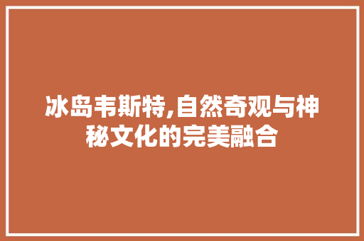 冰岛韦斯特,自然奇观与神秘文化的完美融合