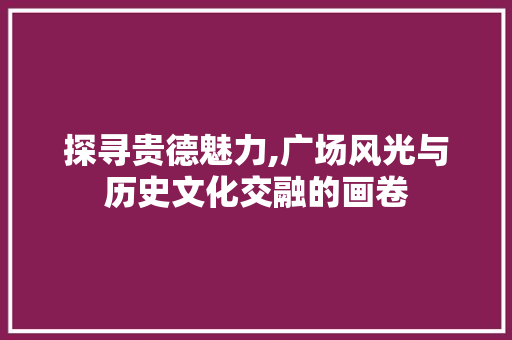 探寻贵德魅力,广场风光与历史文化交融的画卷
