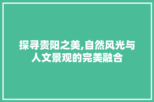 探寻贵阳之美,自然风光与人文景观的完美融合