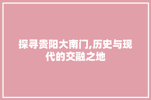 探寻贵阳大南门,历史与现代的交融之地  第1张