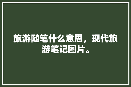 旅游随笔什么意思，现代旅游笔记图片。