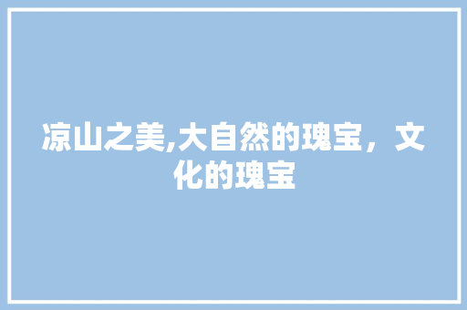 凉山之美,大自然的瑰宝，文化的瑰宝