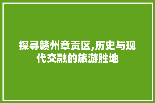 探寻赣州章贡区,历史与现代交融的旅游胜地