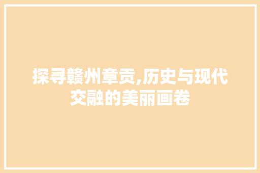 探寻赣州章贡,历史与现代交融的美丽画卷  第1张