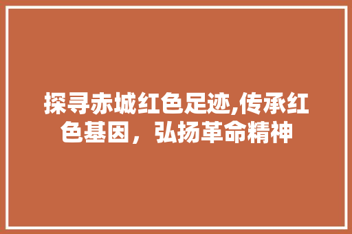 探寻赤城红色足迹,传承红色基因，弘扬革命精神
