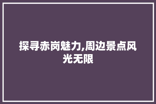 探寻赤岗魅力,周边景点风光无限