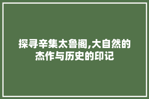 探寻辛集太鲁阁,大自然的杰作与历史的印记  第1张