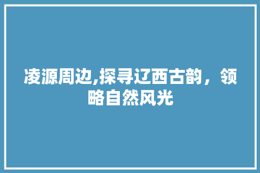凌源周边,探寻辽西古韵，领略自然风光
