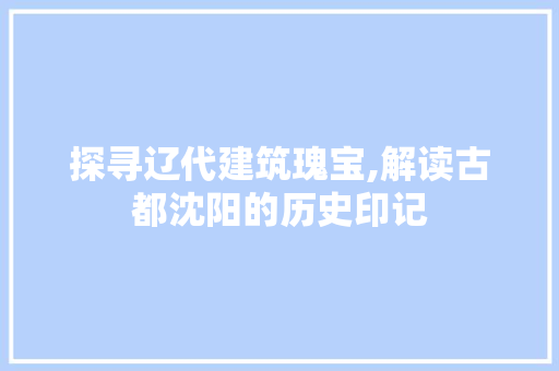 探寻辽代建筑瑰宝,解读古都沈阳的历史印记  第1张