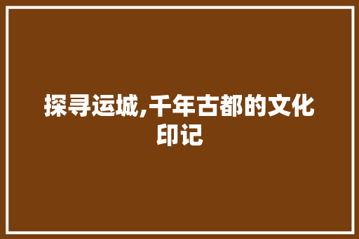 探寻运城,千年古都的文化印记