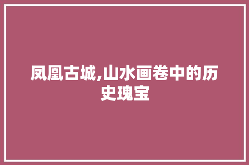 凤凰古城,山水画卷中的历史瑰宝