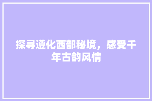 探寻遵化西部秘境，感受千年古韵风情