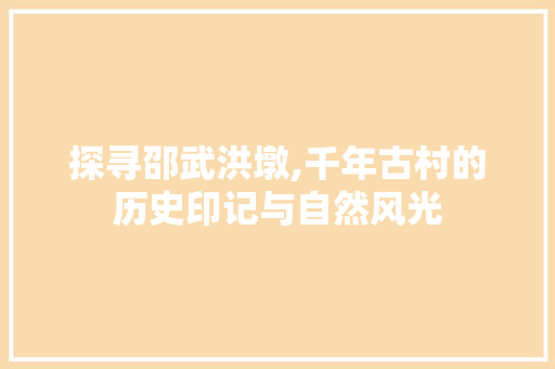 探寻邵武洪墩,千年古村的历史印记与自然风光
