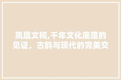 凤凰文祠,千年文化底蕴的见证，古韵与现代的完美交融