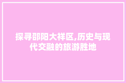 探寻邵阳大祥区,历史与现代交融的旅游胜地