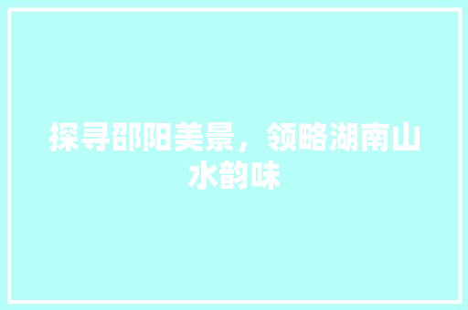 探寻邵阳美景，领略湖南山水韵味