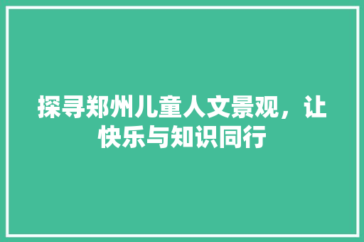 探寻郑州儿童人文景观，让快乐与知识同行