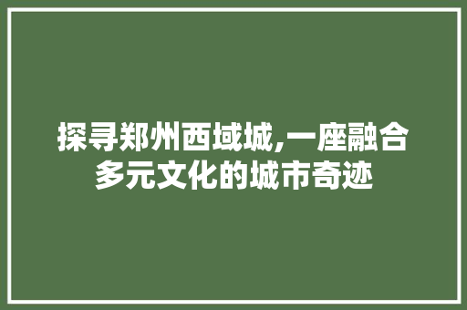 探寻郑州西域城,一座融合多元文化的城市奇迹