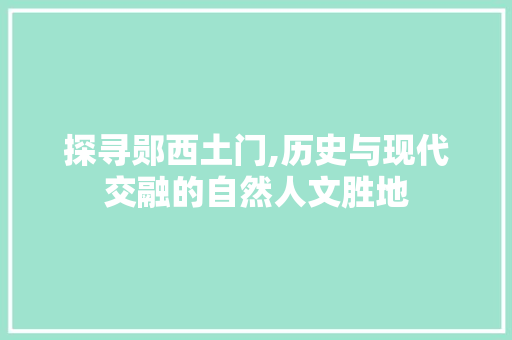 探寻郧西土门,历史与现代交融的自然人文胜地