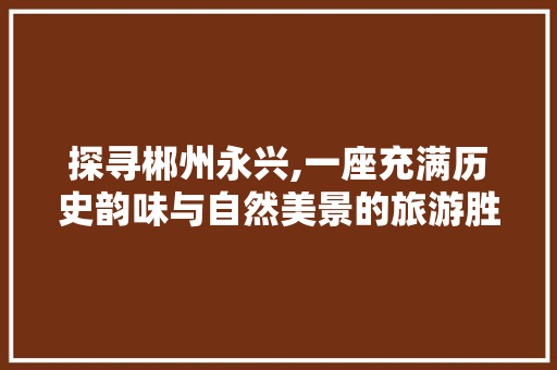 探寻郴州永兴,一座充满历史韵味与自然美景的旅游胜地