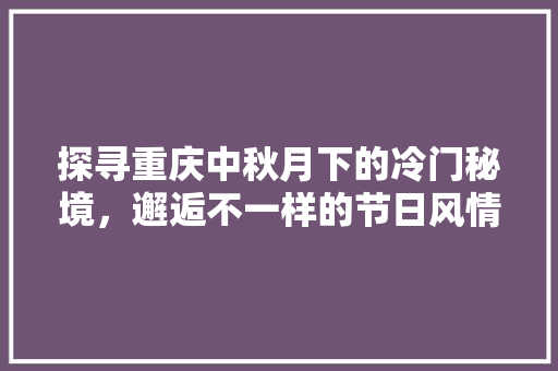探寻重庆中秋月下的冷门秘境，邂逅不一样的节日风情