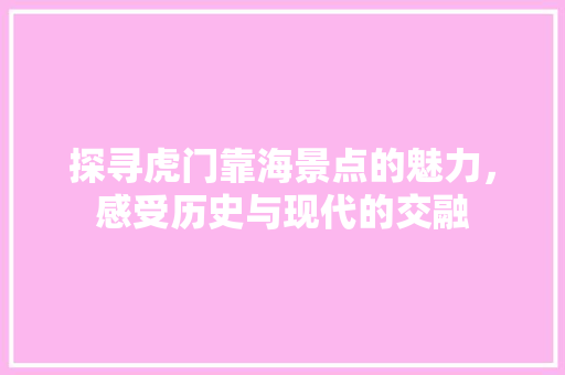 探寻虎门靠海景点的魅力，感受历史与现代的交融