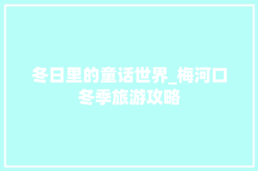 冬日里的童话世界_梅河口冬季旅游攻略