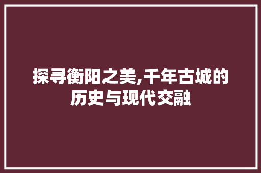 探寻衡阳之美,千年古城的历史与现代交融