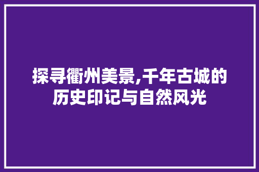 探寻衢州美景,千年古城的历史印记与自然风光