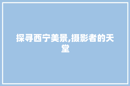 探寻西宁美景,摄影者的天堂