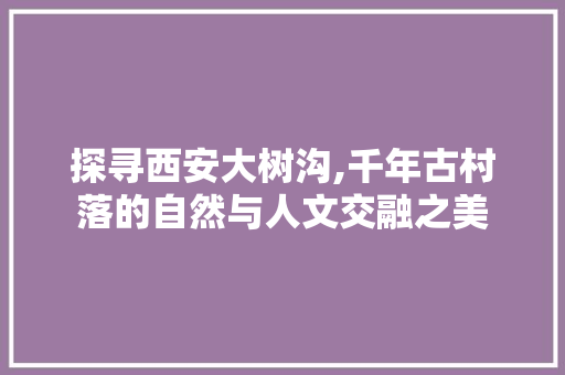 探寻西安大树沟,千年古村落的自然与人文交融之美