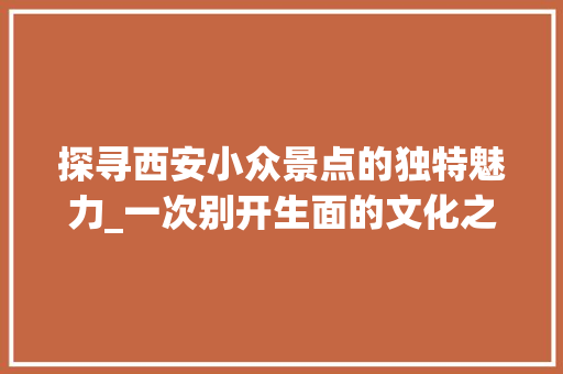 探寻西安小众景点的独特魅力_一次别开生面的文化之旅