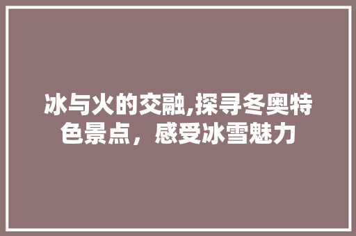 冰与火的交融,探寻冬奥特色景点，感受冰雪魅力
