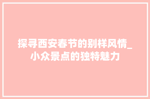探寻西安春节的别样风情_小众景点的独特魅力