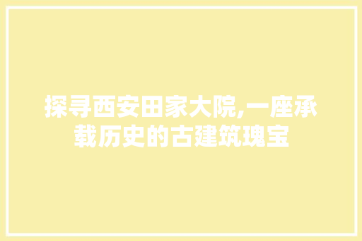 探寻西安田家大院,一座承载历史的古建筑瑰宝