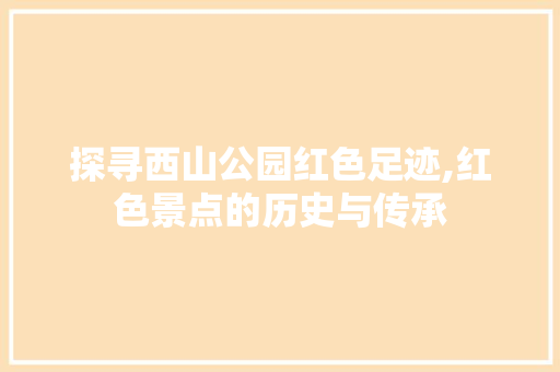 探寻西山公园红色足迹,红色景点的历史与传承
