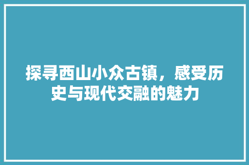 探寻西山小众古镇，感受历史与现代交融的魅力
