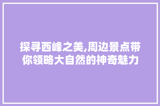探寻西峰之美,周边景点带你领略大自然的神奇魅力  第1张