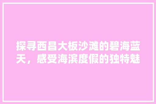 探寻西昌大板沙滩的碧海蓝天，感受海滨度假的独特魅力