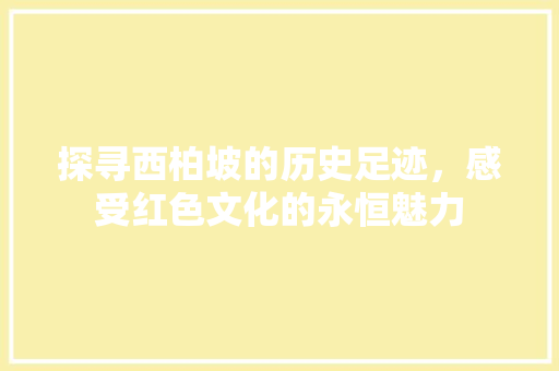 探寻西柏坡的历史足迹，感受红色文化的永恒魅力