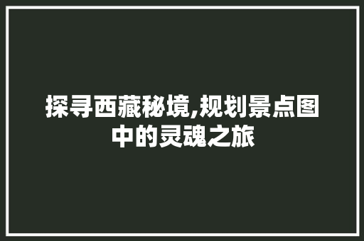 探寻西藏秘境,规划景点图中的灵魂之旅