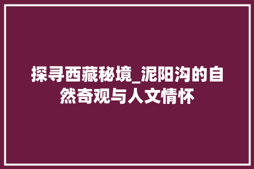 探寻西藏秘境_泥阳沟的自然奇观与人文情怀