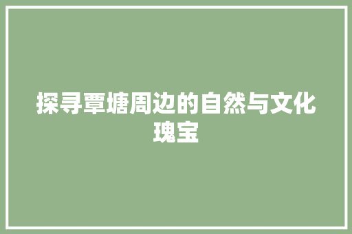 探寻覃塘周边的自然与文化瑰宝