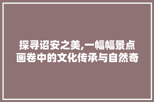 探寻诏安之美,一幅幅景点画卷中的文化传承与自然奇观